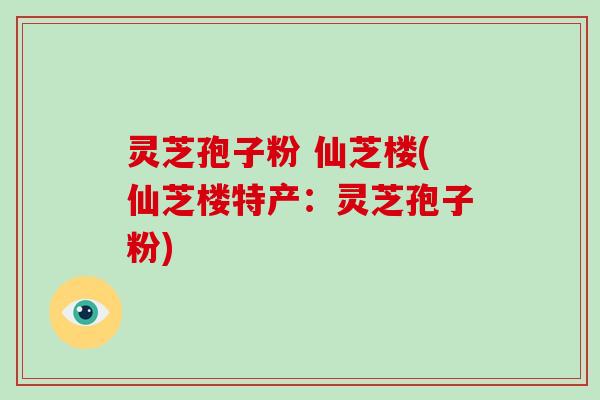 灵芝孢子粉 仙芝楼(仙芝楼特产：灵芝孢子粉)-第1张图片-灵芝大师