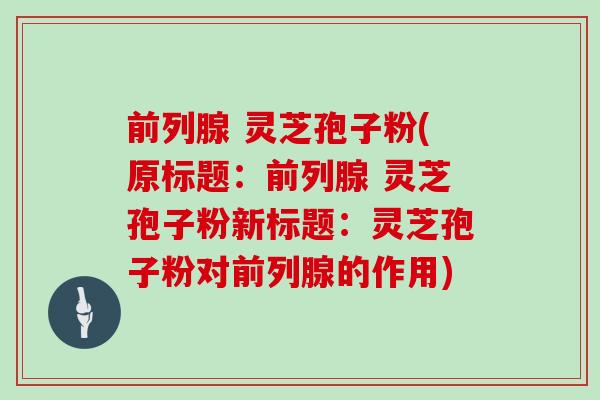 前列腺 灵芝孢子粉(原标题：前列腺 灵芝孢子粉新标题：灵芝孢子粉对前列腺的作用)