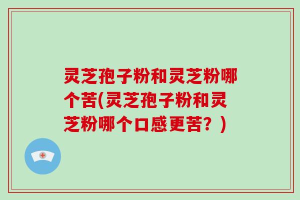 灵芝孢子粉和灵芝粉哪个苦(灵芝孢子粉和灵芝粉哪个口感更苦？)