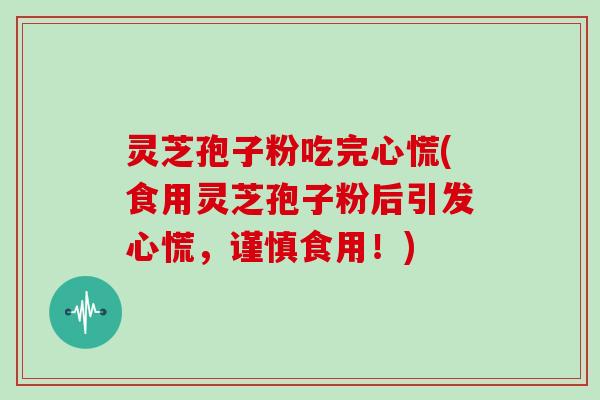 灵芝孢子粉吃完心慌(食用灵芝孢子粉后引发心慌，谨慎食用！)