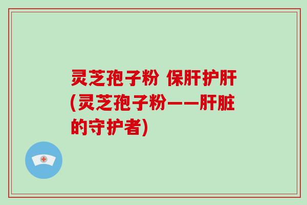 灵芝孢子粉 保肝护肝(灵芝孢子粉——肝脏的守护者)