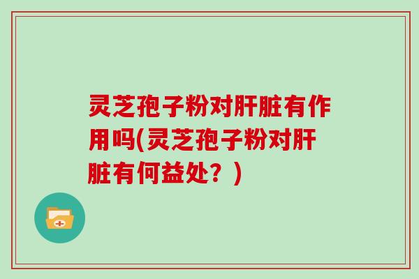 灵芝孢子粉对肝脏有作用吗(灵芝孢子粉对肝脏有何益处？)