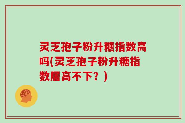 灵芝孢子粉升糖指数高吗(灵芝孢子粉升糖指数居高不下？)