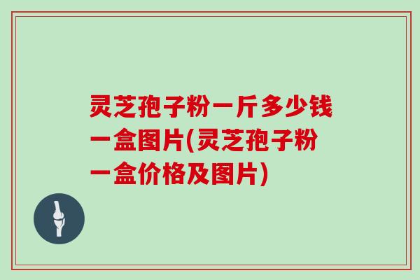 灵芝孢子粉一斤多少钱一盒图片(灵芝孢子粉一盒价格及图片)