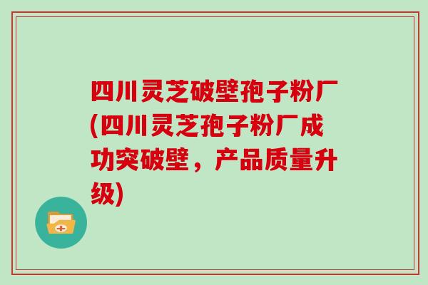 四川灵芝破壁孢子粉厂(四川灵芝孢子粉厂成功突破壁，产品质量升级)