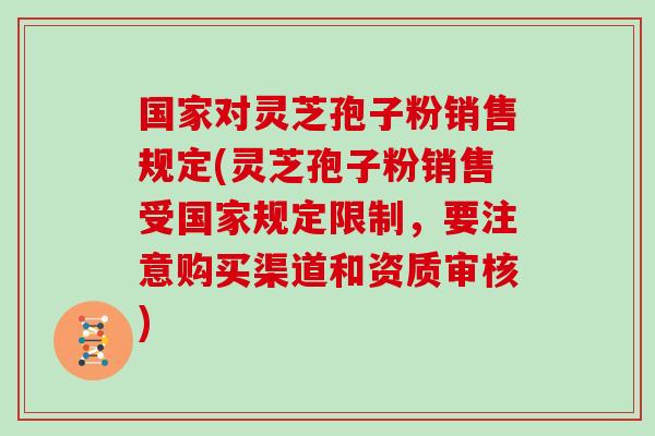 国家对灵芝孢子粉销售规定(灵芝孢子粉销售受国家规定限制，要注意购买渠道和资质审核)