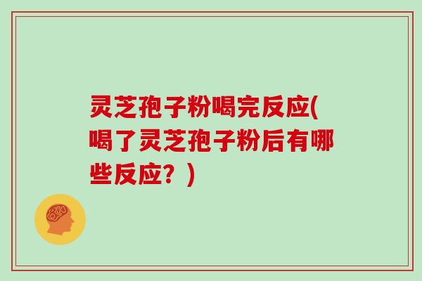 灵芝孢子粉喝完反应(喝了灵芝孢子粉后有哪些反应？)