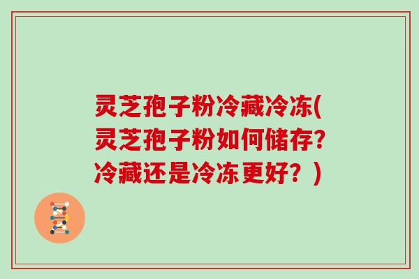 灵芝孢子粉冷藏冷冻(灵芝孢子粉如何储存?冷藏还是冷冻更好?)-第1张图片-灵芝大师 灵芝孢子粉冷藏冷冻(灵芝孢子粉如何储存?冷藏还是冷冻更好?)-第1张图片-灵芝大师