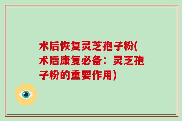 术后恢复灵芝孢子粉(术后康复必备：灵芝孢子粉的重要作用)-第1张图片-灵芝大师