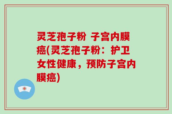 灵芝孢子粉 子宫内膜癌(灵芝孢子粉：护卫女性健康，预防子宫内膜癌)