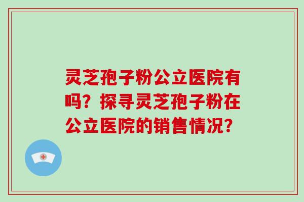 灵芝孢子粉公立医院有吗？探寻灵芝孢子粉在公立医院的销售情况？