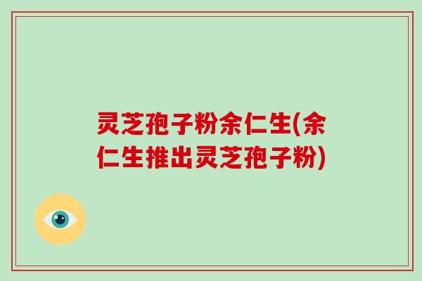 灵芝孢子粉余仁生(余仁生推出灵芝孢子粉)