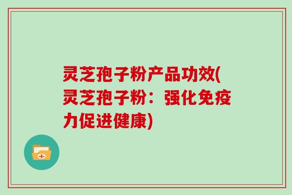 灵芝孢子粉产品功效(灵芝孢子粉：强化免疫力促进健康)