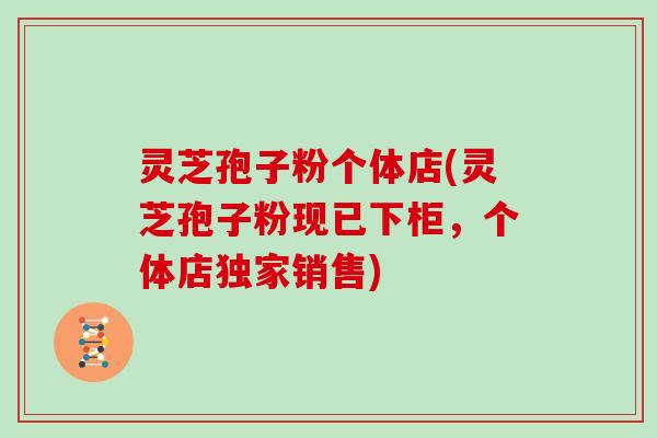 灵芝孢子粉个体店(灵芝孢子粉现已下柜，个体店独家销售)