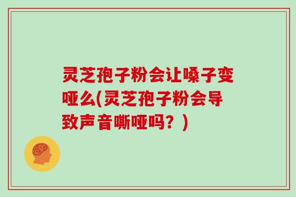 灵芝孢子粉会让嗓子变哑么(灵芝孢子粉会导致声音嘶哑吗？)
