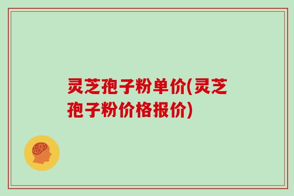 灵芝孢子粉单价(灵芝孢子粉价格报价)