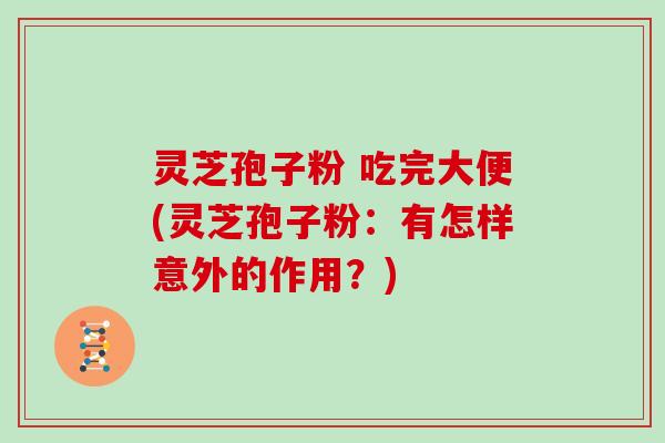 灵芝孢子粉 吃完大便(灵芝孢子粉：有怎样意外的作用？)