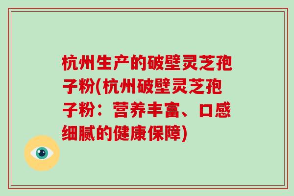 杭州生产的破壁灵芝孢子粉(杭州破壁灵芝孢子粉：营养丰富、口感细腻的健康保障)