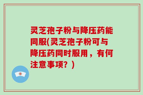 灵芝孢子粉与降压药能同服(灵芝孢子粉可与降压药同时服用,有何注意事项?)-第1张图片-灵芝大师 灵芝孢子粉与降压药能同服(灵芝孢子粉可与降压药同时服用,有何注意事项?)-第1张图片-灵芝大师