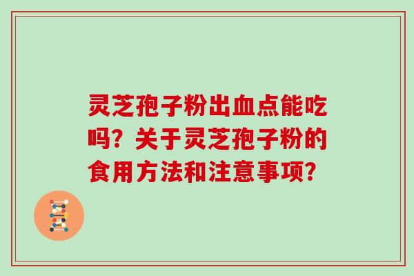 灵芝孢子粉出血点能吃吗？关于灵芝孢子粉的食用方法和注意事项？