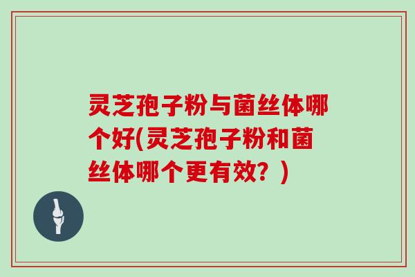 灵芝孢子粉与菌丝体哪个好(灵芝孢子粉和菌丝体哪个更有效？)