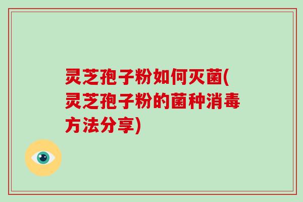灵芝孢子粉如何灭菌(灵芝孢子粉的菌种消毒方法分享)