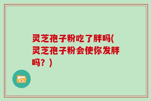 灵芝孢子粉吃了胖吗(灵芝孢子粉会使你发胖吗？)