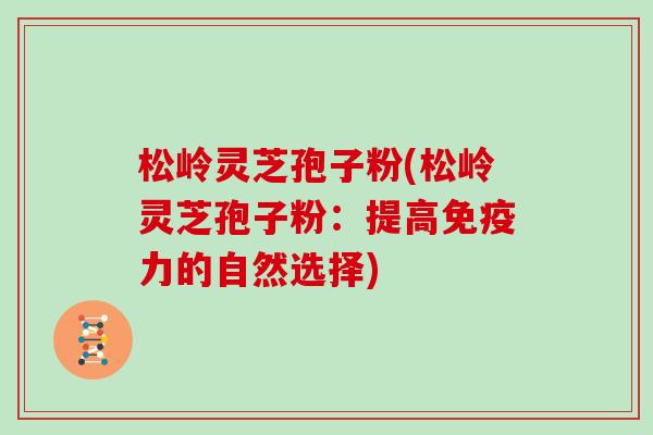 松岭灵芝孢子粉(松岭灵芝孢子粉：提高免疫力的自然选择)