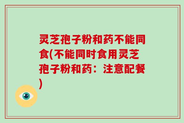 灵芝孢子粉和药不能同食(不能同时食用灵芝孢子粉和药：注意配餐)