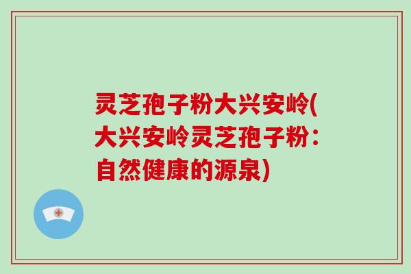 灵芝孢子粉大兴安岭(大兴安岭灵芝孢子粉：自然健康的源泉)