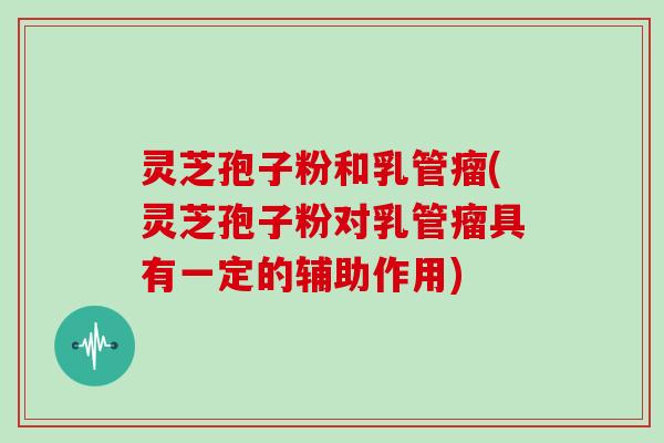 灵芝孢子粉和乳管瘤(灵芝孢子粉对乳管瘤具有一定的辅助作用)