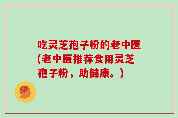 吃灵芝孢子粉的老中医(老中医推荐食用灵芝孢子粉，助健康。)
