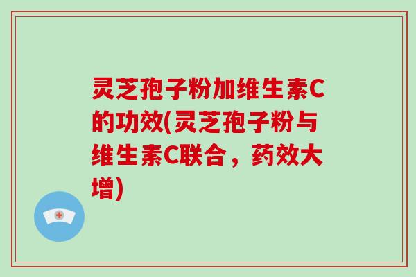 灵芝孢子粉加维生素C的功效(灵芝孢子粉与维生素C联合，药效大增)
