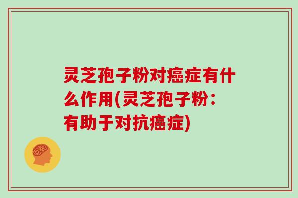 灵芝孢子粉对癌症有什么作用(灵芝孢子粉：有助于对抗癌症)