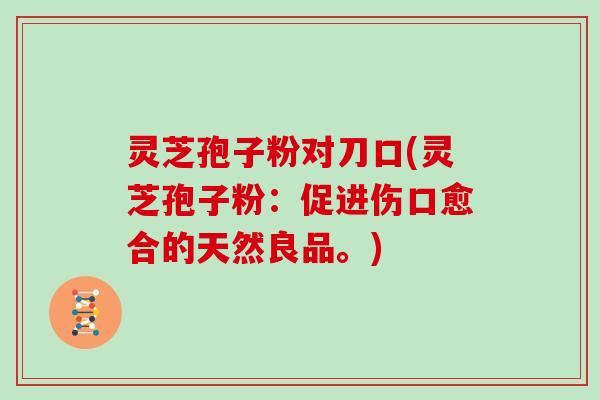 灵芝孢子粉对刀口(灵芝孢子粉：促进伤口愈合的天然良品。)