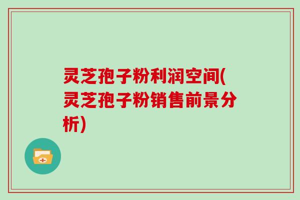 灵芝孢子粉利润空间(灵芝孢子粉销售前景分析)-第1张图片-灵芝大师 灵芝孢子粉利润空间(灵芝孢子粉销售前景分析)-第1张图片-灵芝大师
