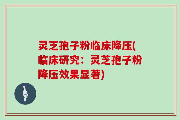 灵芝孢子粉临床降压(临床研究：灵芝孢子粉降压效果显著)