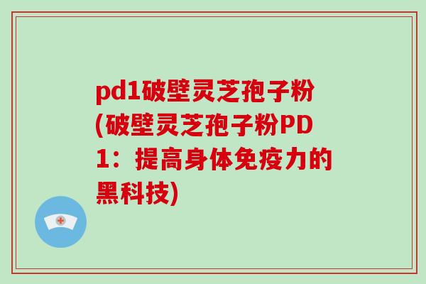 pd1破壁灵芝孢子粉(破壁灵芝孢子粉PD1：提高身体免疫力的黑科技)