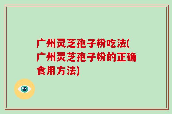 广州灵芝孢子粉吃法(广州灵芝孢子粉的正确食用方法)