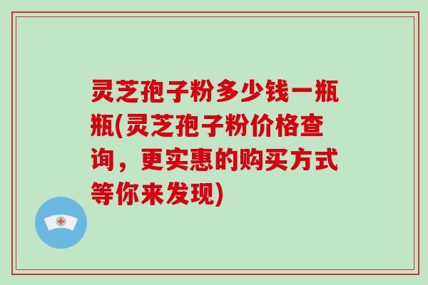 灵芝孢子粉多少钱一瓶瓶(灵芝孢子粉价格查询，更实惠的购买方式等你来发现)