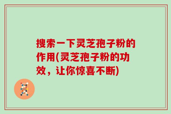 搜索一下灵芝孢子粉的作用(灵芝孢子粉的功效，让你惊喜不断)