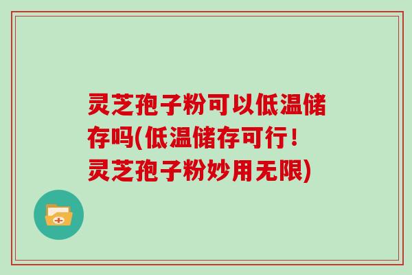 灵芝孢子粉可以低温储存吗(低温储存可行！灵芝孢子粉妙用无限)