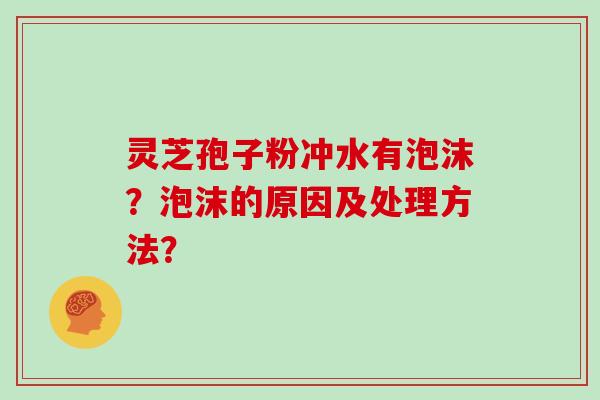 灵芝孢子粉冲水有泡沫？泡沫的原因及处理方法？