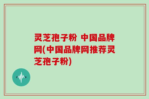 灵芝孢子粉 中国品牌网(中国品牌网推荐灵芝孢子粉)