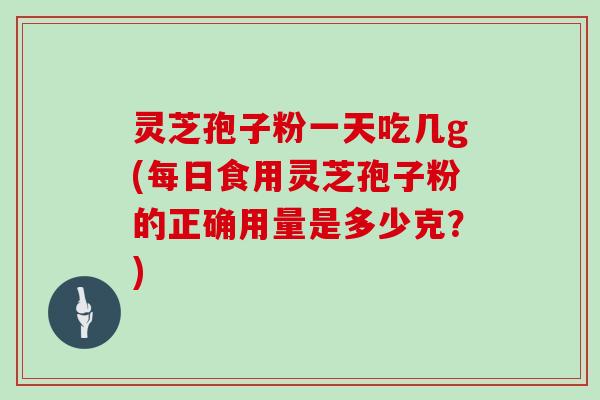 灵芝孢子粉一天吃几g(每日食用灵芝孢子粉的正确用量是多少克？)