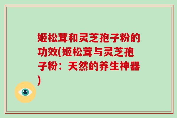 姬松茸和灵芝孢子粉的功效(姬松茸与灵芝孢子粉：天然的养生神器)