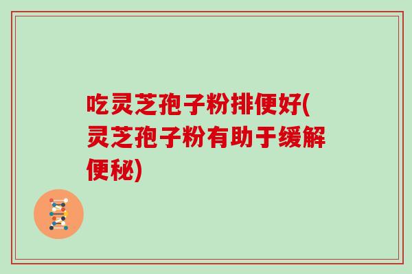 吃灵芝孢子粉排便好(灵芝孢子粉有助于缓解便秘)