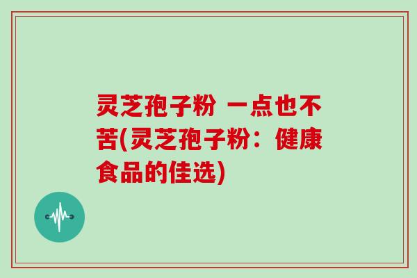 灵芝孢子粉 一点也不苦(灵芝孢子粉:健康食品的佳选)-第1张图片-灵芝大师 灵芝孢子粉 一点也不苦(灵芝孢子粉:健康食品的佳选)-第1张图片-灵芝大师