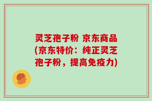 灵芝孢子粉 京东商品(京东特价：纯正灵芝孢子粉，提高免疫力)