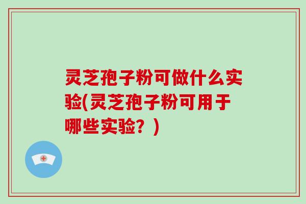 灵芝孢子粉可做什么实验(灵芝孢子粉可用于哪些实验？)